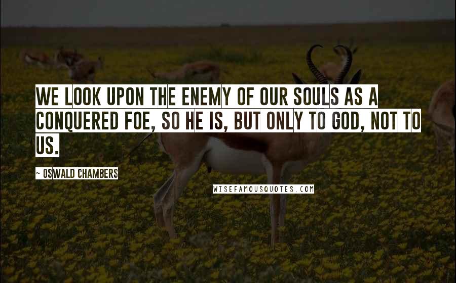 Oswald Chambers Quotes: We look upon the enemy of our souls as a conquered foe, so he is, but only to God, not to us.