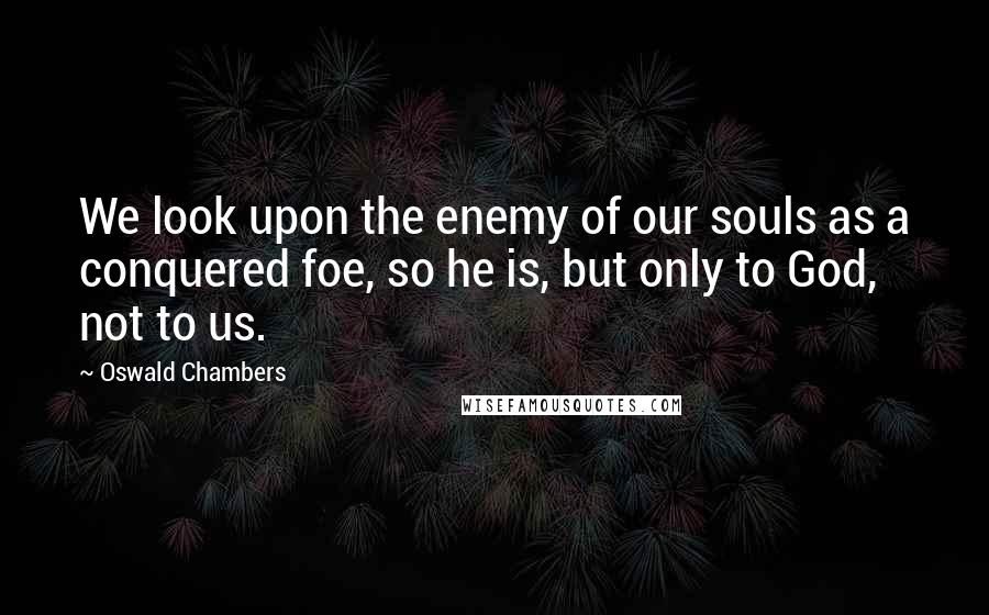 Oswald Chambers Quotes: We look upon the enemy of our souls as a conquered foe, so he is, but only to God, not to us.