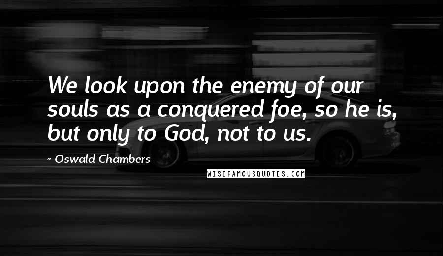 Oswald Chambers Quotes: We look upon the enemy of our souls as a conquered foe, so he is, but only to God, not to us.
