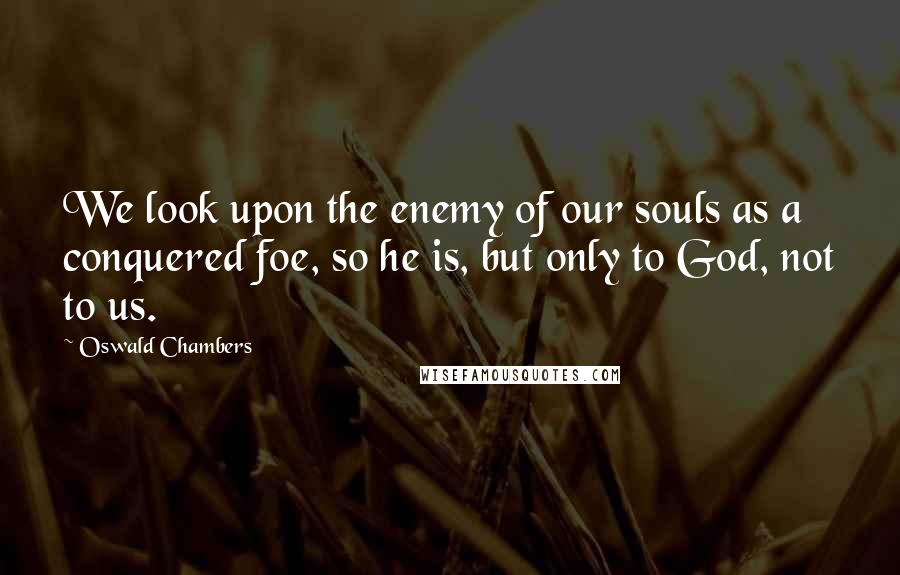 Oswald Chambers Quotes: We look upon the enemy of our souls as a conquered foe, so he is, but only to God, not to us.