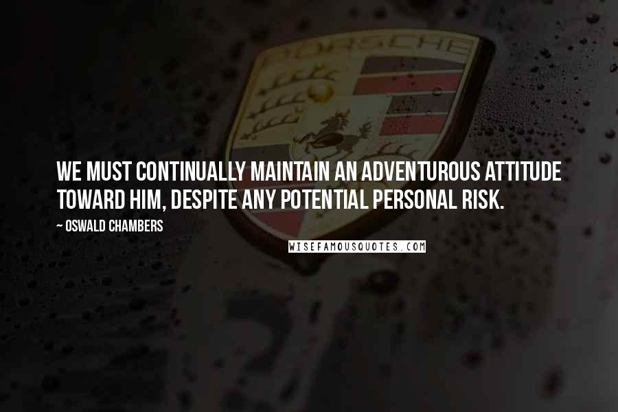 Oswald Chambers Quotes: We must continually maintain an adventurous attitude toward Him, despite any potential personal risk.