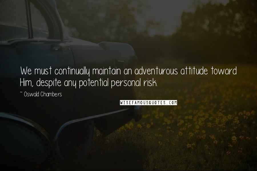 Oswald Chambers Quotes: We must continually maintain an adventurous attitude toward Him, despite any potential personal risk.