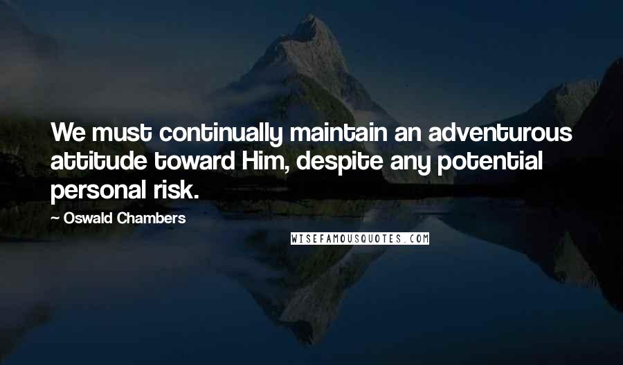 Oswald Chambers Quotes: We must continually maintain an adventurous attitude toward Him, despite any potential personal risk.