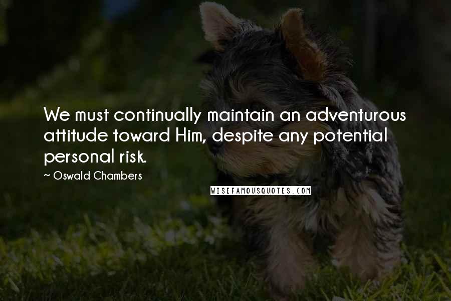 Oswald Chambers Quotes: We must continually maintain an adventurous attitude toward Him, despite any potential personal risk.