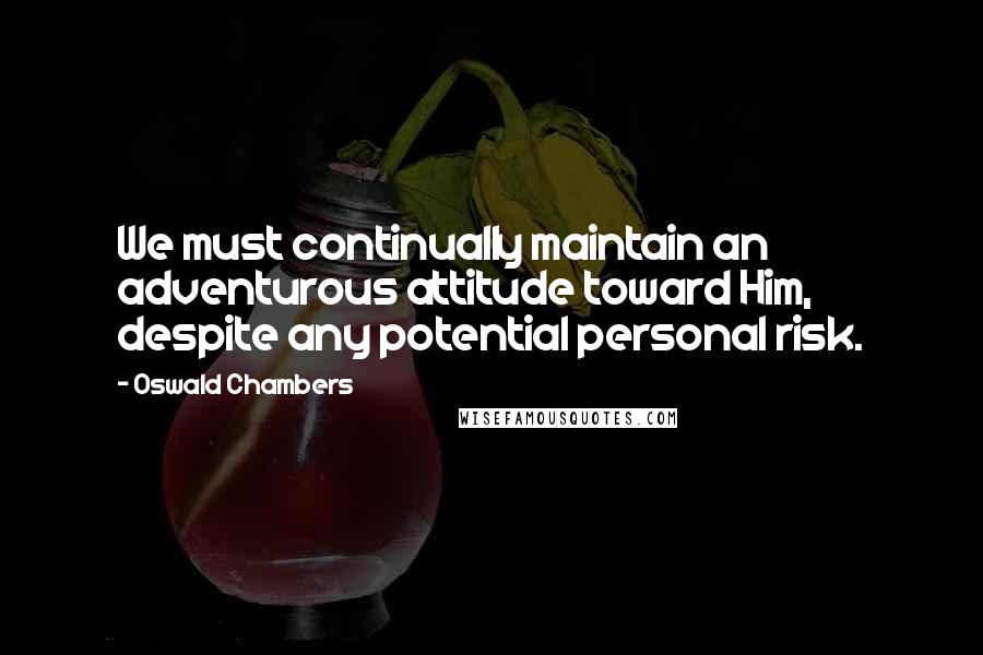 Oswald Chambers Quotes: We must continually maintain an adventurous attitude toward Him, despite any potential personal risk.