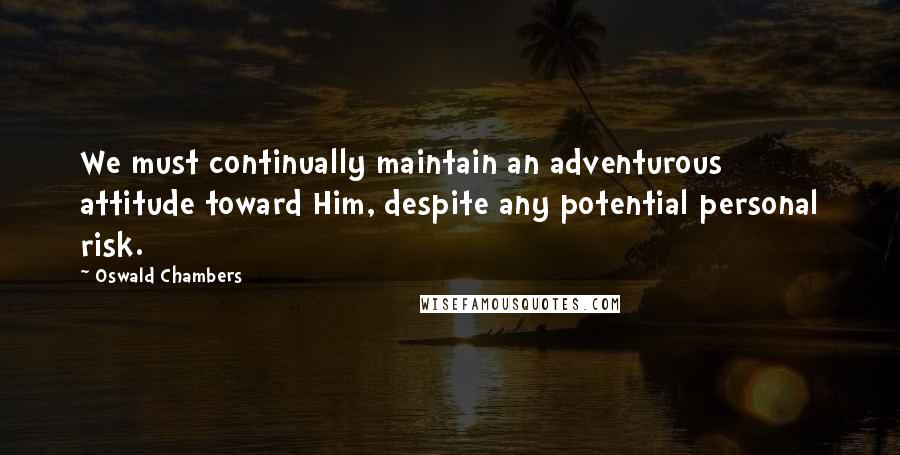 Oswald Chambers Quotes: We must continually maintain an adventurous attitude toward Him, despite any potential personal risk.