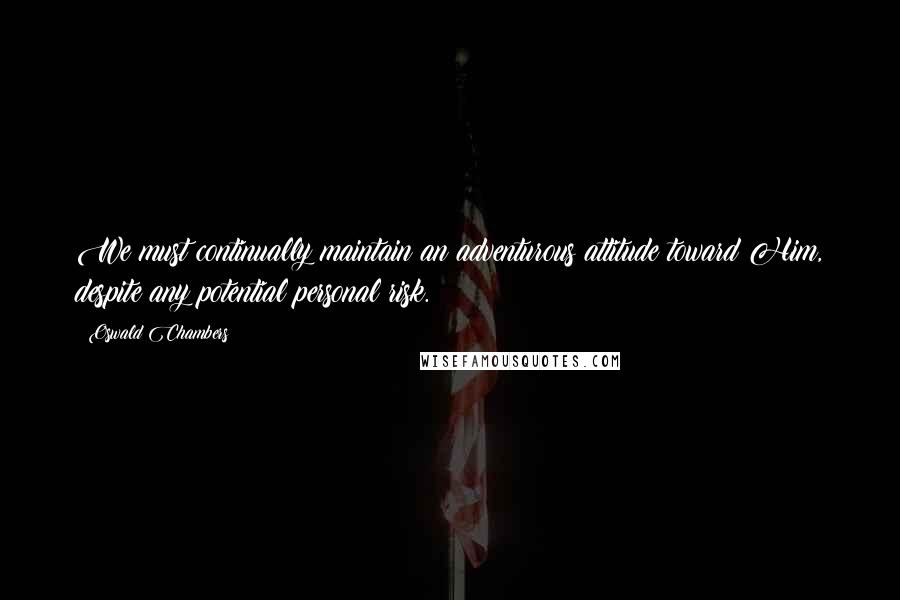 Oswald Chambers Quotes: We must continually maintain an adventurous attitude toward Him, despite any potential personal risk.