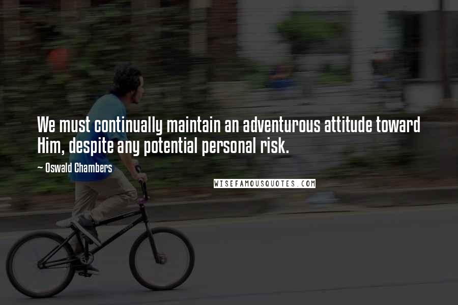 Oswald Chambers Quotes: We must continually maintain an adventurous attitude toward Him, despite any potential personal risk.