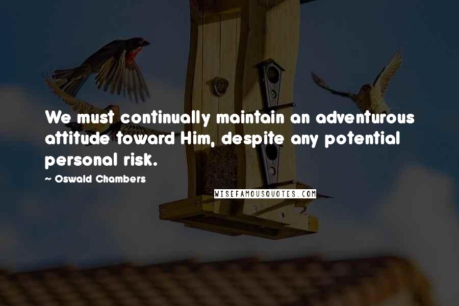 Oswald Chambers Quotes: We must continually maintain an adventurous attitude toward Him, despite any potential personal risk.
