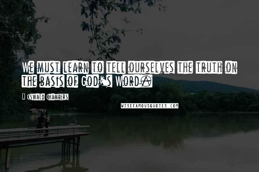 Oswald Chambers Quotes: We must learn to tell ourselves the truth on the basis of God's Word.