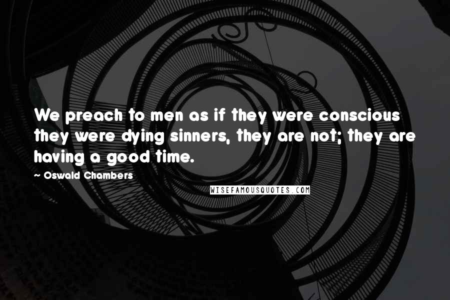Oswald Chambers Quotes: We preach to men as if they were conscious they were dying sinners, they are not; they are having a good time.
