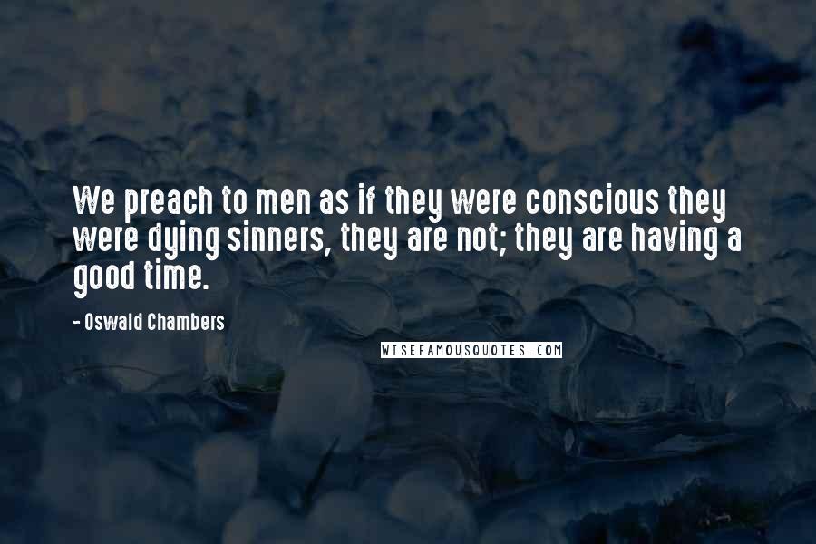 Oswald Chambers Quotes: We preach to men as if they were conscious they were dying sinners, they are not; they are having a good time.