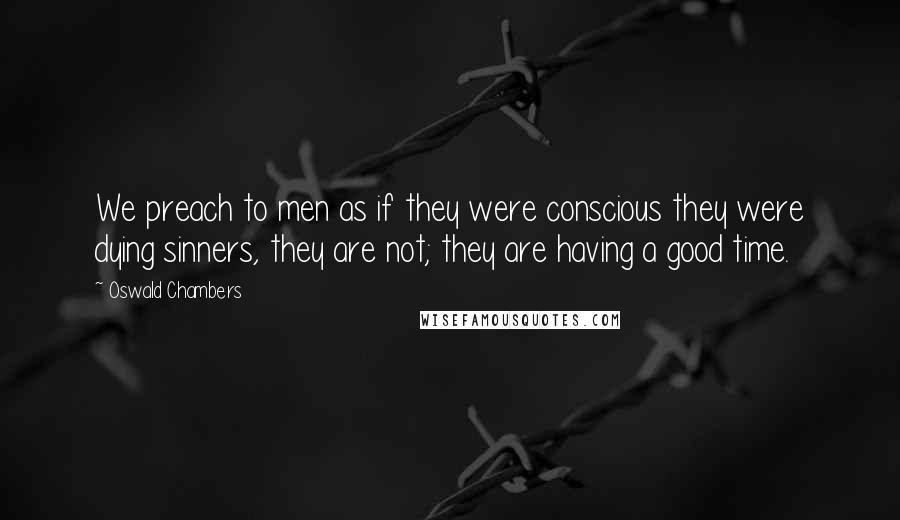 Oswald Chambers Quotes: We preach to men as if they were conscious they were dying sinners, they are not; they are having a good time.