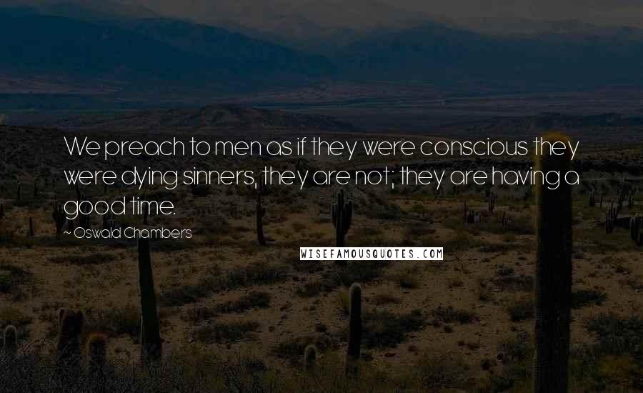 Oswald Chambers Quotes: We preach to men as if they were conscious they were dying sinners, they are not; they are having a good time.