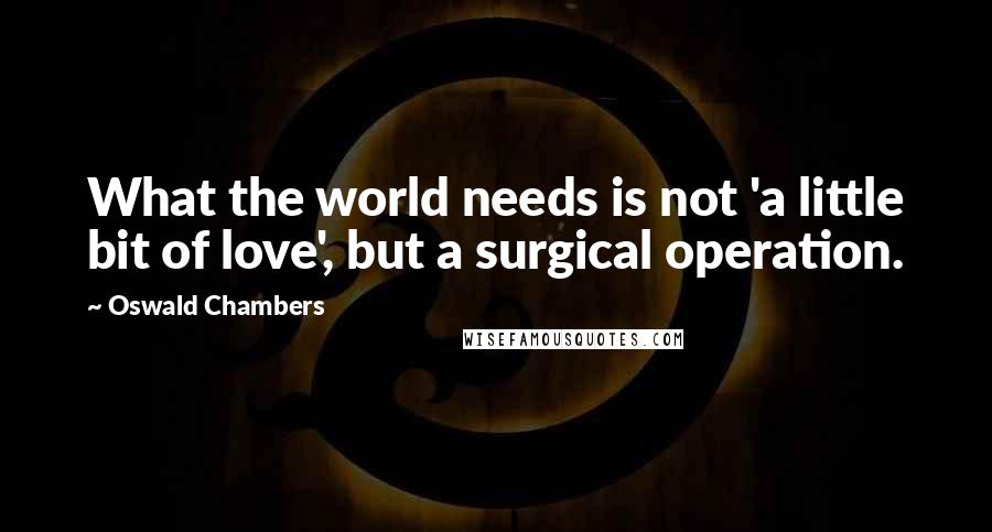 Oswald Chambers Quotes: What the world needs is not 'a little bit of love', but a surgical operation.