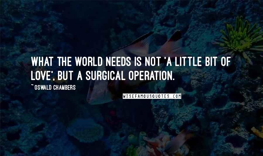 Oswald Chambers Quotes: What the world needs is not 'a little bit of love', but a surgical operation.