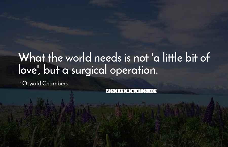 Oswald Chambers Quotes: What the world needs is not 'a little bit of love', but a surgical operation.