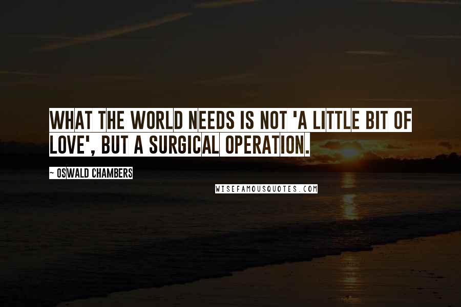 Oswald Chambers Quotes: What the world needs is not 'a little bit of love', but a surgical operation.