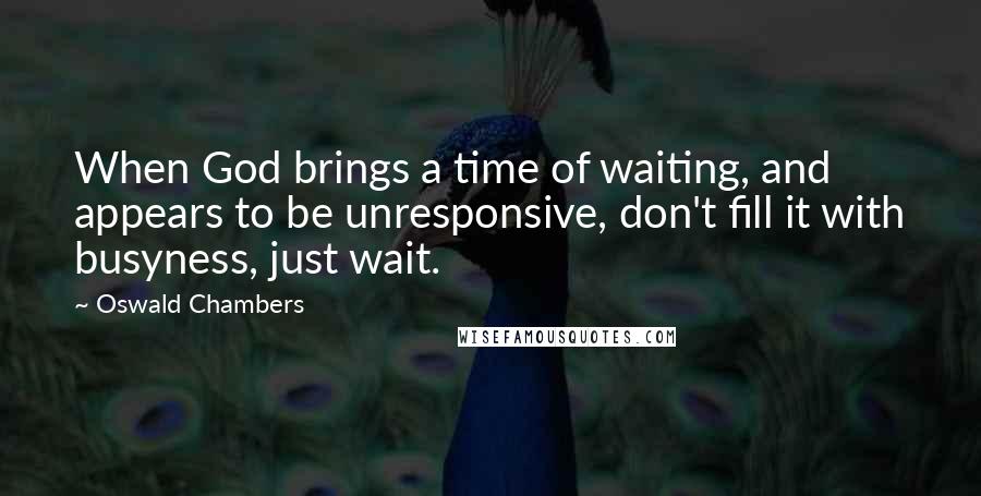 Oswald Chambers Quotes: When God brings a time of waiting, and appears to be unresponsive, don't fill it with busyness, just wait.