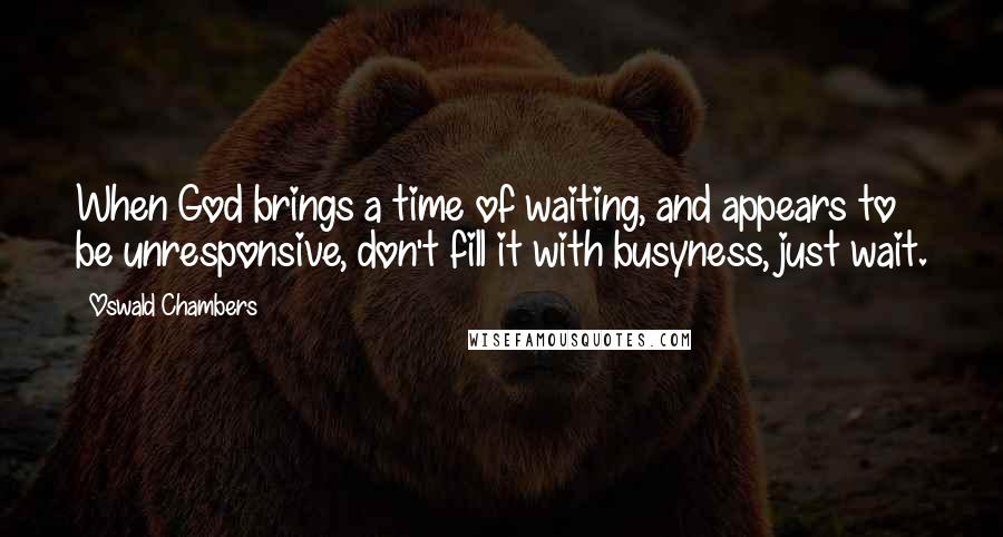 Oswald Chambers Quotes: When God brings a time of waiting, and appears to be unresponsive, don't fill it with busyness, just wait.