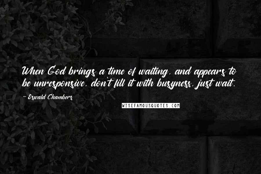 Oswald Chambers Quotes: When God brings a time of waiting, and appears to be unresponsive, don't fill it with busyness, just wait.