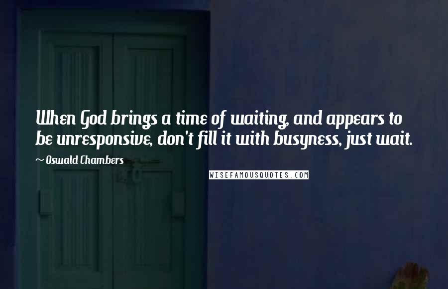 Oswald Chambers Quotes: When God brings a time of waiting, and appears to be unresponsive, don't fill it with busyness, just wait.