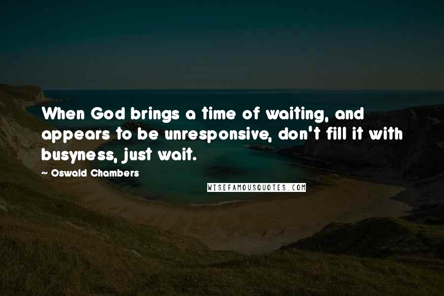 Oswald Chambers Quotes: When God brings a time of waiting, and appears to be unresponsive, don't fill it with busyness, just wait.