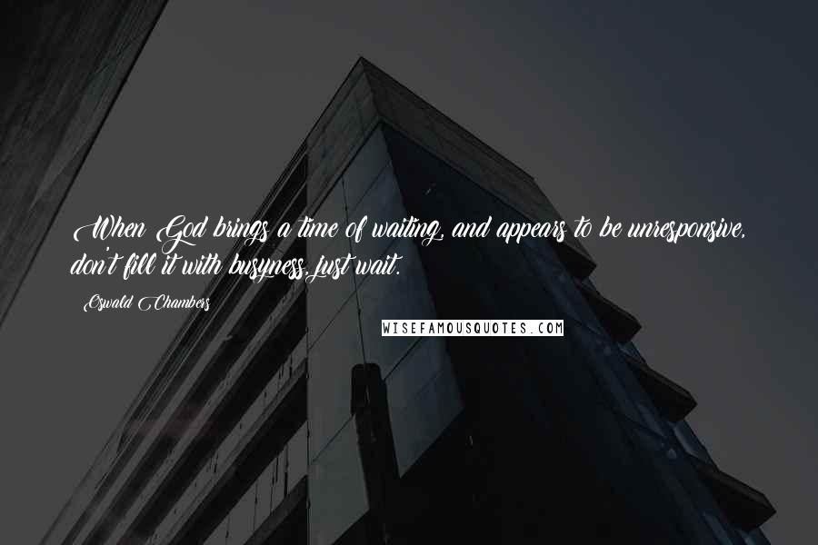 Oswald Chambers Quotes: When God brings a time of waiting, and appears to be unresponsive, don't fill it with busyness, just wait.