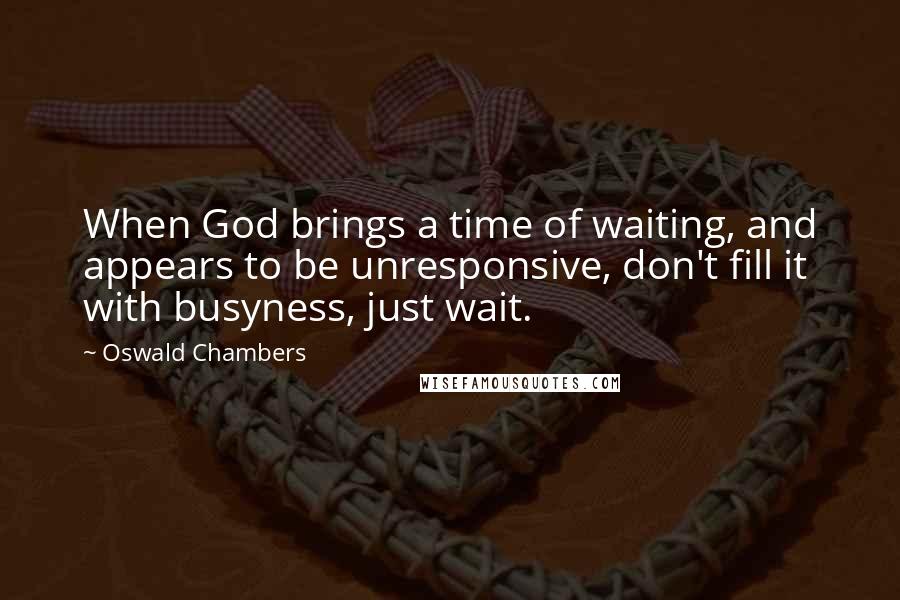 Oswald Chambers Quotes: When God brings a time of waiting, and appears to be unresponsive, don't fill it with busyness, just wait.