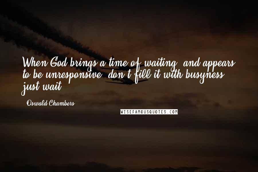 Oswald Chambers Quotes: When God brings a time of waiting, and appears to be unresponsive, don't fill it with busyness, just wait.