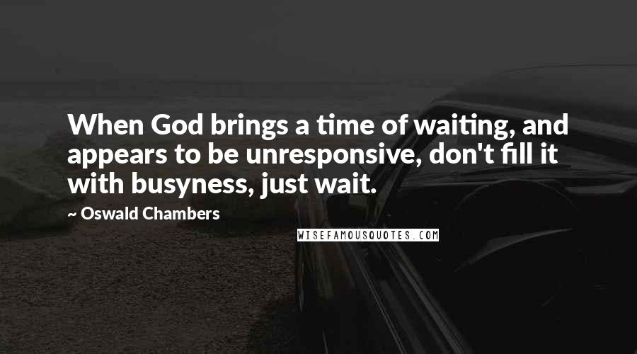 Oswald Chambers Quotes: When God brings a time of waiting, and appears to be unresponsive, don't fill it with busyness, just wait.