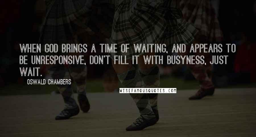 Oswald Chambers Quotes: When God brings a time of waiting, and appears to be unresponsive, don't fill it with busyness, just wait.