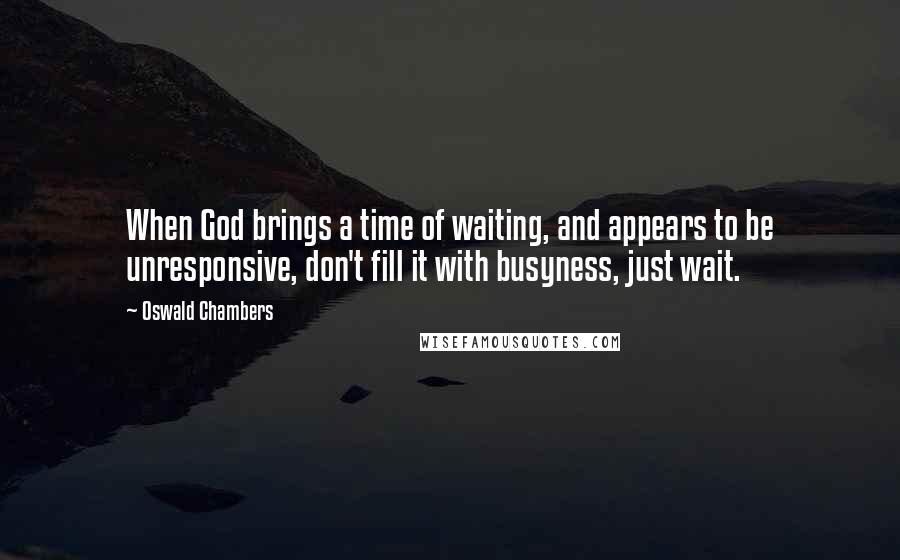 Oswald Chambers Quotes: When God brings a time of waiting, and appears to be unresponsive, don't fill it with busyness, just wait.