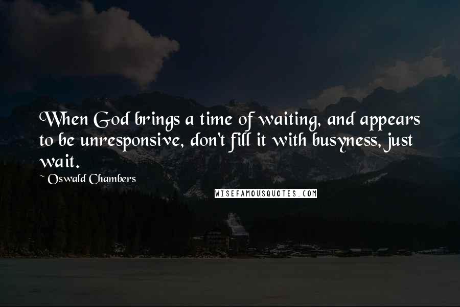 Oswald Chambers Quotes: When God brings a time of waiting, and appears to be unresponsive, don't fill it with busyness, just wait.