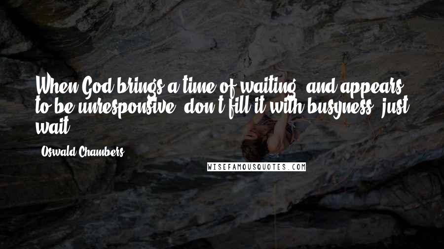 Oswald Chambers Quotes: When God brings a time of waiting, and appears to be unresponsive, don't fill it with busyness, just wait.