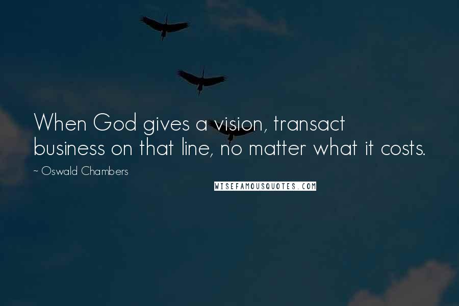 Oswald Chambers Quotes: When God gives a vision, transact business on that line, no matter what it costs.