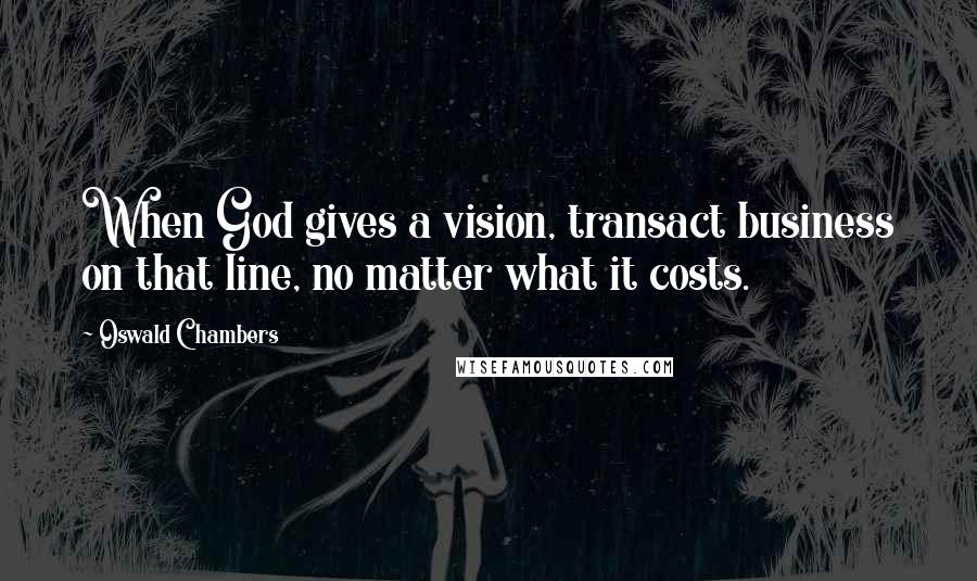 Oswald Chambers Quotes: When God gives a vision, transact business on that line, no matter what it costs.