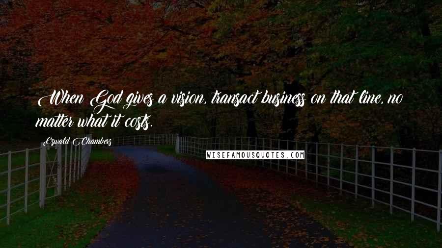 Oswald Chambers Quotes: When God gives a vision, transact business on that line, no matter what it costs.