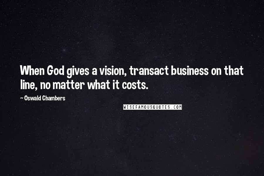 Oswald Chambers Quotes: When God gives a vision, transact business on that line, no matter what it costs.