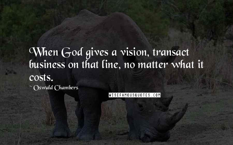 Oswald Chambers Quotes: When God gives a vision, transact business on that line, no matter what it costs.