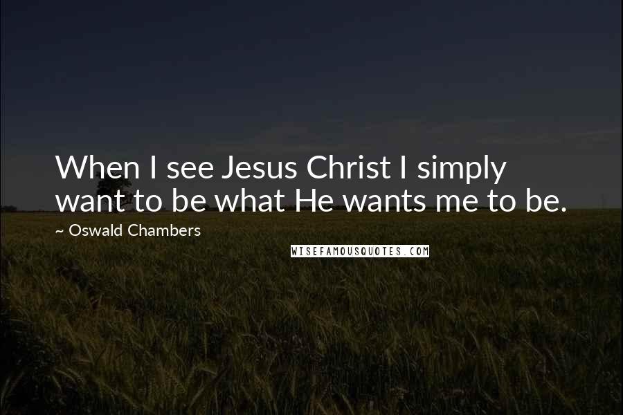 Oswald Chambers Quotes: When I see Jesus Christ I simply want to be what He wants me to be.