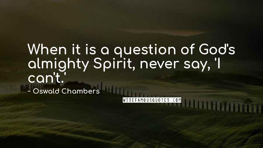 Oswald Chambers Quotes: When it is a question of God's almighty Spirit, never say, 'I can't.'