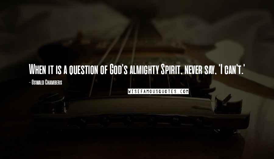 Oswald Chambers Quotes: When it is a question of God's almighty Spirit, never say, 'I can't.'
