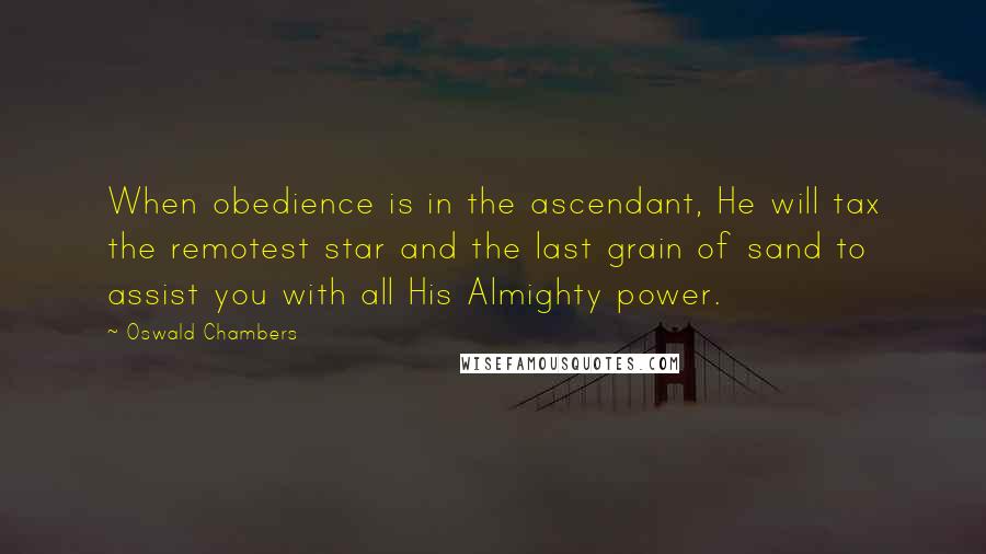 Oswald Chambers Quotes: When obedience is in the ascendant, He will tax the remotest star and the last grain of sand to assist you with all His Almighty power.