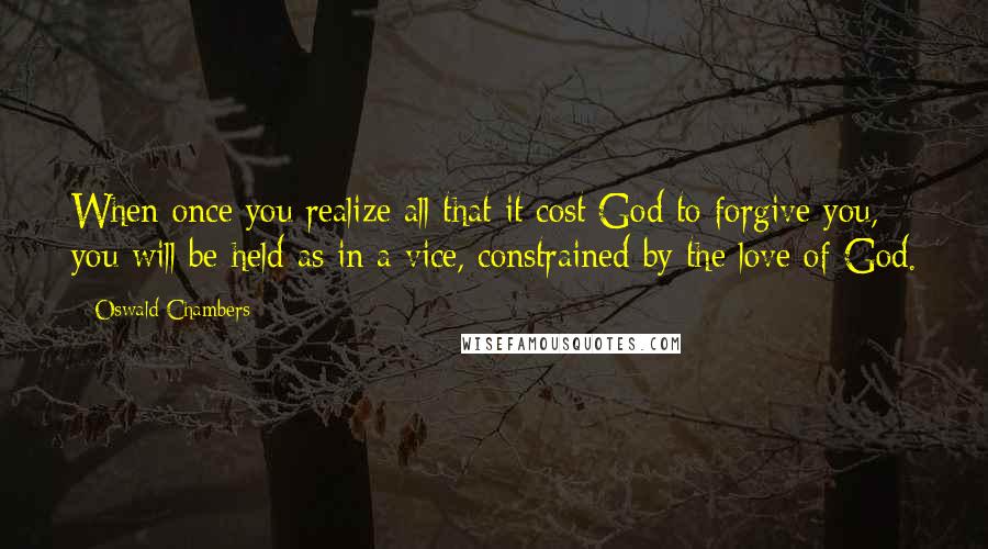 Oswald Chambers Quotes: When once you realize all that it cost God to forgive you, you will be held as in a vice, constrained by the love of God.