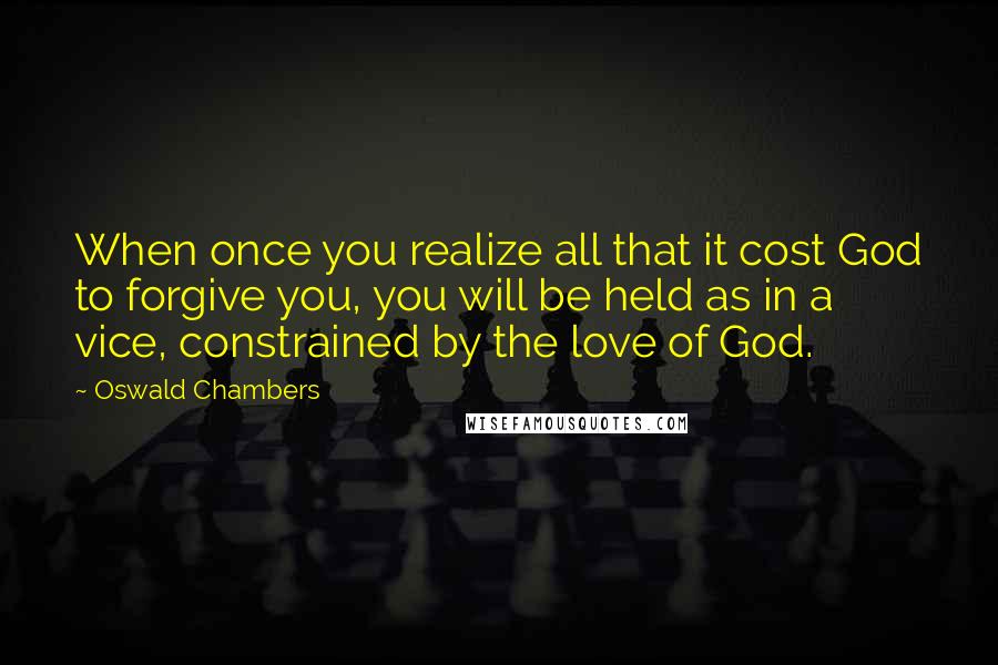 Oswald Chambers Quotes: When once you realize all that it cost God to forgive you, you will be held as in a vice, constrained by the love of God.