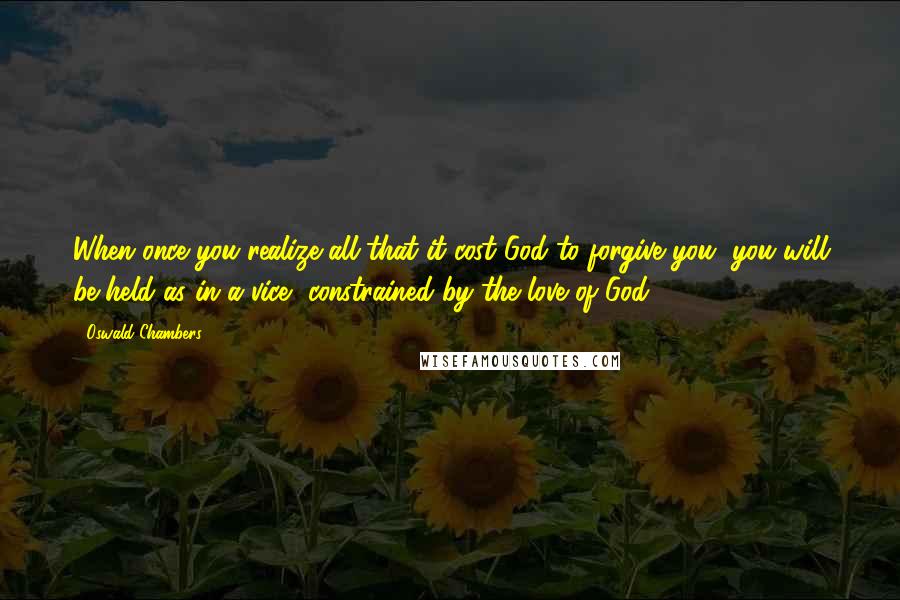 Oswald Chambers Quotes: When once you realize all that it cost God to forgive you, you will be held as in a vice, constrained by the love of God.