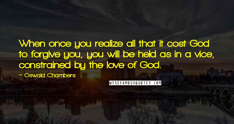 Oswald Chambers Quotes: When once you realize all that it cost God to forgive you, you will be held as in a vice, constrained by the love of God.