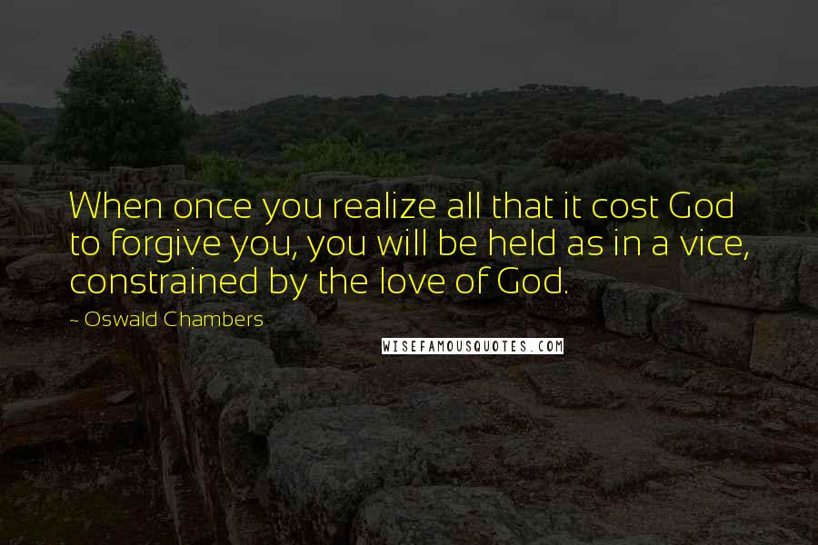 Oswald Chambers Quotes: When once you realize all that it cost God to forgive you, you will be held as in a vice, constrained by the love of God.