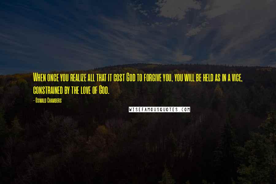 Oswald Chambers Quotes: When once you realize all that it cost God to forgive you, you will be held as in a vice, constrained by the love of God.